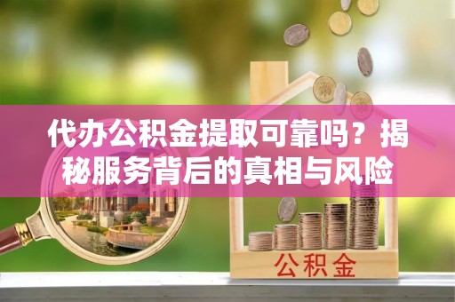 新郑代办公积金提取可靠吗？揭秘服务背后的真相与风险
