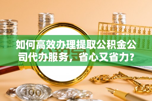 新郑如何高效办理提取公积金公司代办服务，省心又省力？