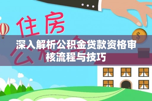 新郑深入解析公积金贷款资格审核流程与技巧