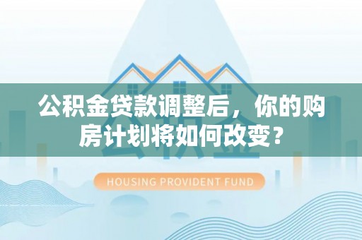 新郑公积金贷款调整后，你的购房计划将如何改变？