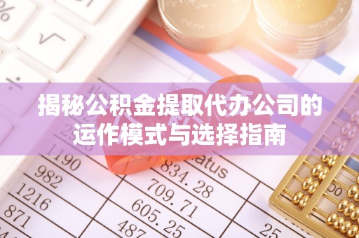 新郑揭秘公积金提取代办公司的运作模式与选择指南