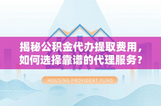 新郑揭秘公积金代办提取费用，如何选择靠谱的代理服务？