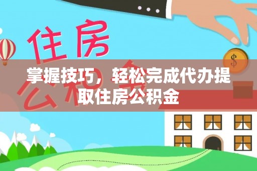 新郑掌握技巧，轻松完成代办提取住房公积金