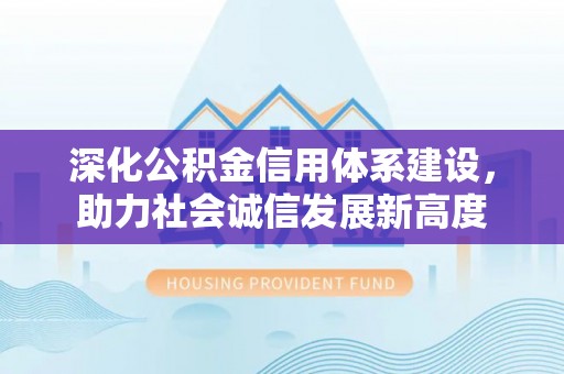 新郑深化公积金信用体系建设，助力社会诚信发展新高度