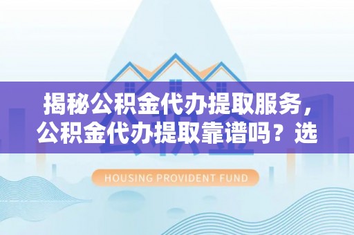 新郑揭秘公积金代办提取服务，公积金代办提取靠谱吗？选择需谨慎