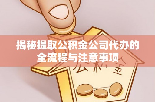 新郑揭秘提取公积金公司代办的全流程与注意事项