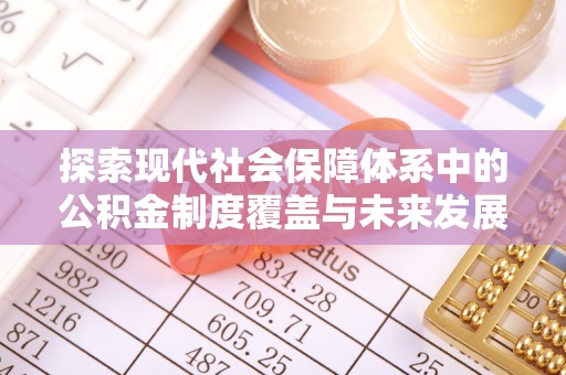 新郑探索现代社会保障体系中的公积金制度覆盖与未来发展