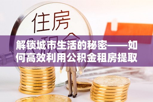 新郑解锁城市生活的秘密——如何高效利用公积金租房提取政策优化居住体验
