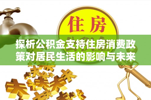 新郑探析公积金支持住房消费政策对居民生活的影响与未来展望