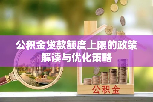 新郑公积金贷款额度上限的政策解读与优化策略