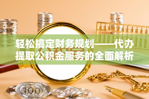 新郑轻松搞定财务规划——代办提取公积金服务的全面解析