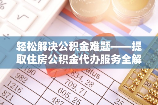 新郑轻松解决公积金难题——提取住房公积金代办服务全解析