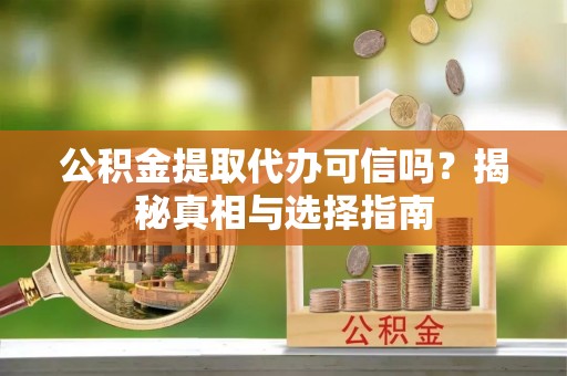 新郑公积金提取代办可信吗？揭秘真相与选择指南