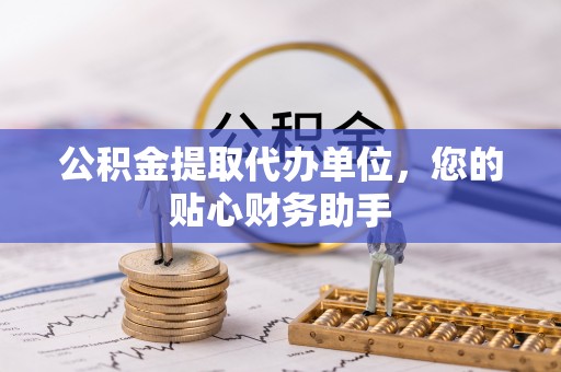 新郑公积金提取代办单位，您的贴心财务助手