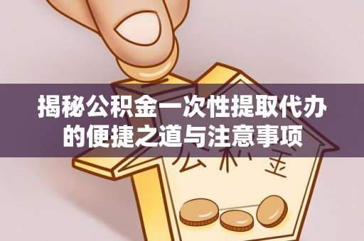 新郑揭秘公积金一次性提取代办的便捷之道与注意事项