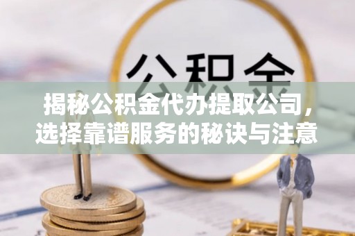 新郑揭秘公积金代办提取公司，选择靠谱服务的秘诀与注意事项