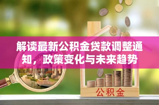新郑解读最新公积金贷款调整通知，政策变化与未来趋势