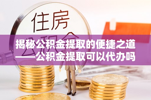 新郑揭秘公积金提取的便捷之道——公积金提取可以代办吗？