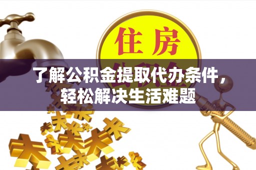 新郑了解公积金提取代办条件，轻松解决生活难题
