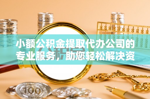 新郑小额公积金提取代办公司的专业服务，助您轻松解决资金难题