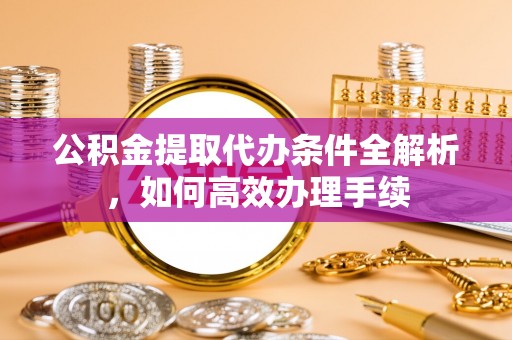 新郑公积金提取代办条件全解析，如何高效办理手续