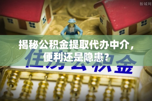 新郑揭秘公积金提取代办中介，便利还是隐患？