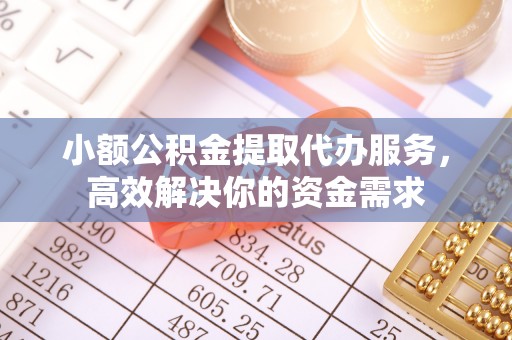 新郑小额公积金提取代办服务，高效解决你的资金需求