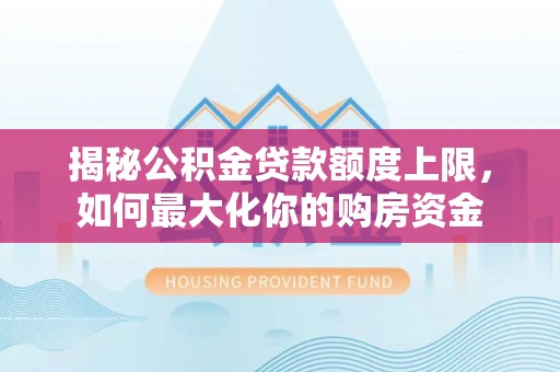 新郑揭秘公积金贷款额度上限，如何最大化你的购房资金
