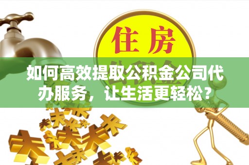 新郑如何高效提取公积金公司代办服务，让生活更轻松？