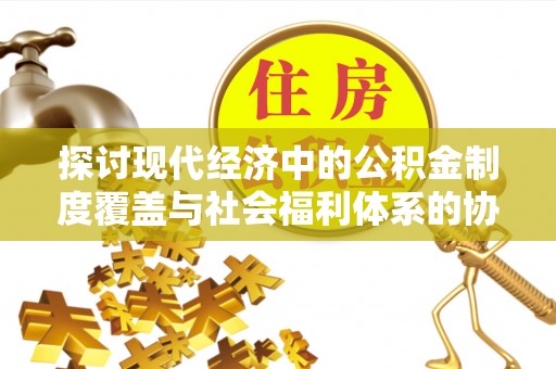 新郑探讨现代经济中的公积金制度覆盖与社会福利体系的协同发展