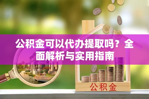 新郑公积金可以代办提取吗？全面解析与实用指南