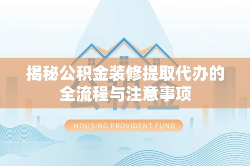 新郑揭秘公积金装修提取代办的全流程与注意事项