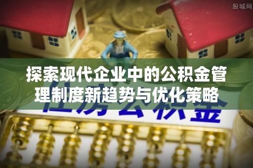 新郑探索现代企业中的公积金管理制度新趋势与优化策略