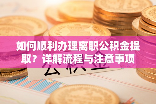 新郑如何顺利办理离职公积金提取？详解流程与注意事项