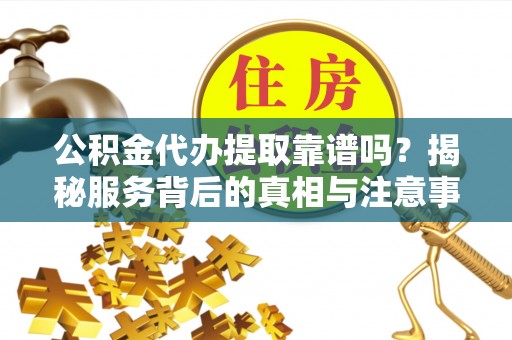新郑公积金代办提取靠谱吗？揭秘服务背后的真相与注意事项