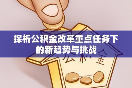 新郑探析公积金改革重点任务下的新趋势与挑战