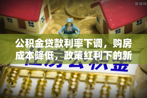新郑公积金贷款利率下调，购房成本降低，政策红利下的新机遇
