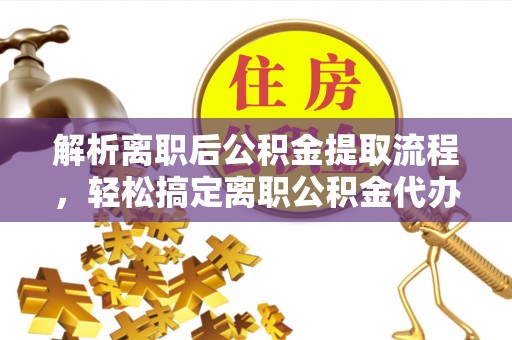 新郑解析离职后公积金提取流程，轻松搞定离职公积金代办提取手续