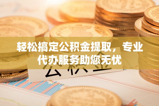 新郑轻松搞定公积金提取，专业代办服务助您无忧