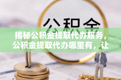 新郑揭秘公积金提取代办服务，公积金提取代办哪里有，让你省时省心的解决方案