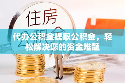 新郑代办公积金提取公积金，轻松解决您的资金难题