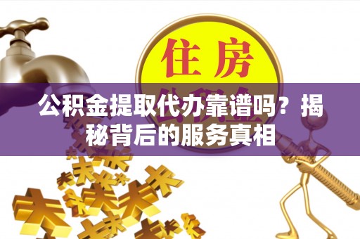 新郑公积金提取代办靠谱吗？揭秘背后的服务真相