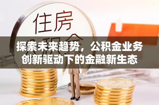 新郑探索未来趋势，公积金业务创新驱动下的金融新生态