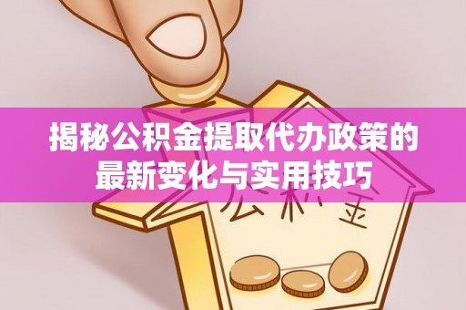新郑揭秘公积金提取代办政策的最新变化与实用技巧