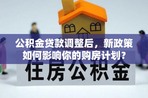 新郑公积金贷款调整后，新政策如何影响你的购房计划？