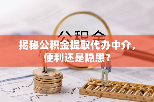 新郑揭秘公积金提取代办中介，便利还是隐患？