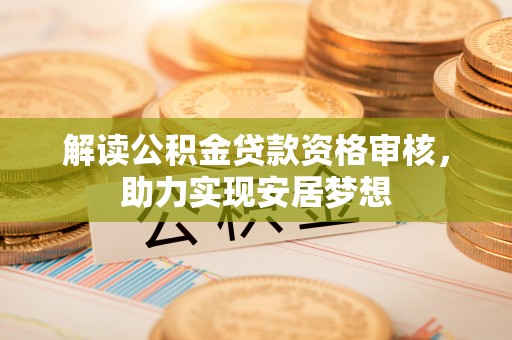 新郑解读公积金贷款资格审核，助力实现安居梦想