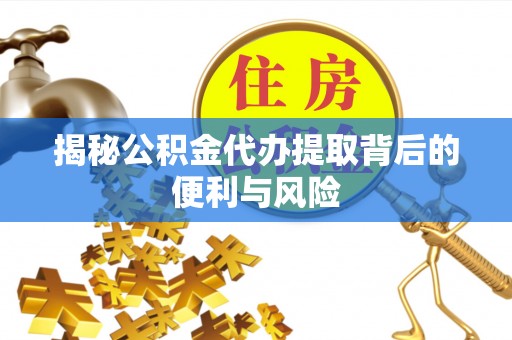 新郑揭秘公积金代办提取背后的便利与风险