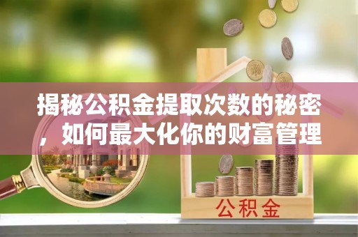 新郑揭秘公积金提取次数的秘密，如何最大化你的财富管理