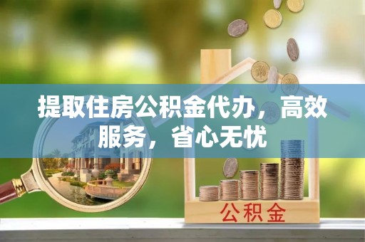 新郑提取住房公积金代办，高效服务，省心无忧